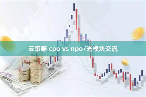 云策略 cpo vs npo/光模块交流