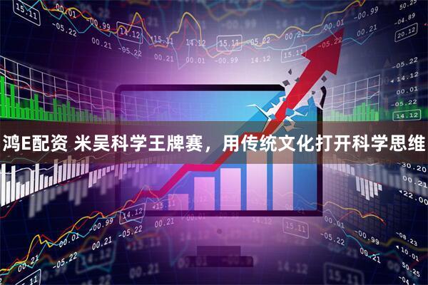鸿E配资 米吴科学王牌赛，用传统文化打开科学思维