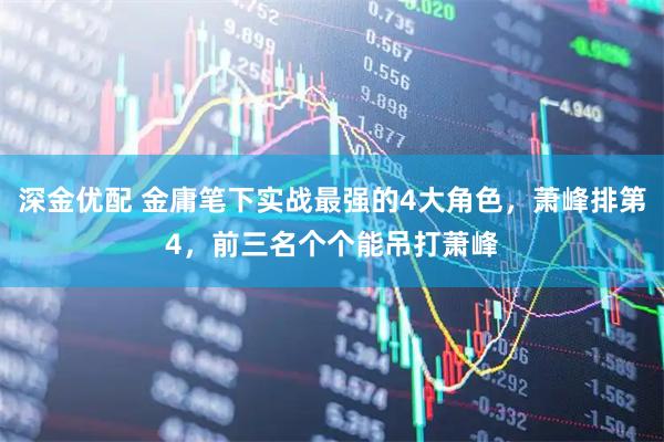 深金优配 金庸笔下实战最强的4大角色，萧峰排第4，前三名个个能吊打萧峰