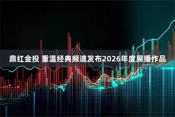 鼎红金投 重温经典频道发布2026年度展播作品