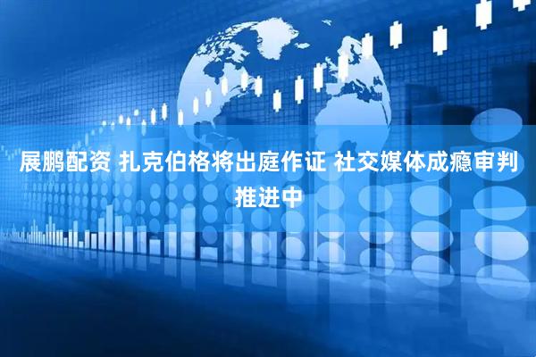 展鹏配资 扎克伯格将出庭作证 社交媒体成瘾审判推进中