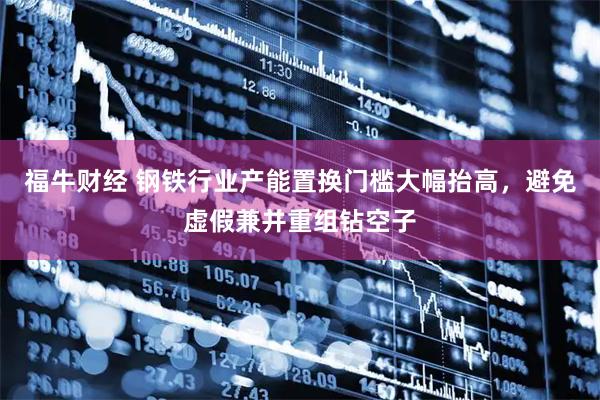 福牛财经 钢铁行业产能置换门槛大幅抬高，避免虚假兼并重组钻空子