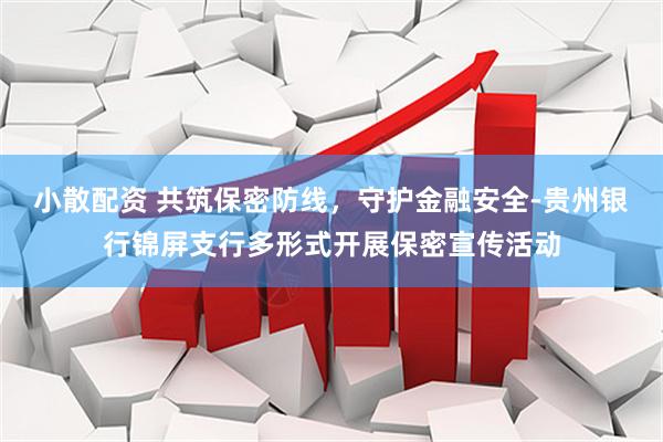 小散配资 共筑保密防线，守护金融安全-贵州银行锦屏支行多形式开展保密宣传活动