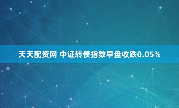 天天配资网 中证转债指数早盘收跌0.05%