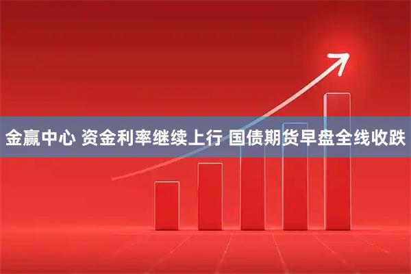 金赢中心 资金利率继续上行 国债期货早盘全线收跌