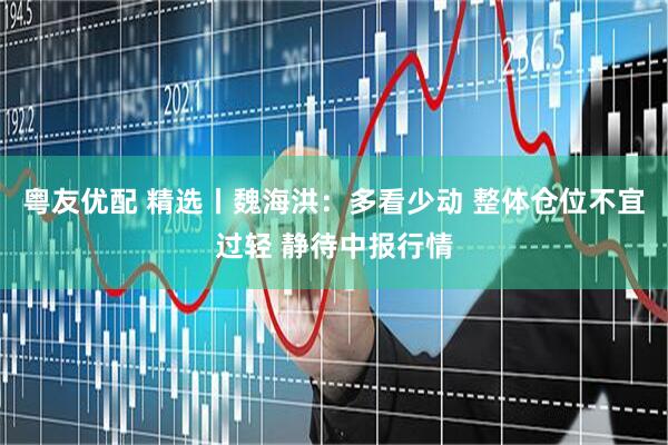 粤友优配 精选丨魏海洪：多看少动 整体仓位不宜过轻 静待中报行情