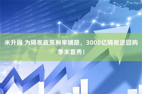 米升网 为隔夜政策利率铺路，3000亿隔夜逆回购季末首秀！