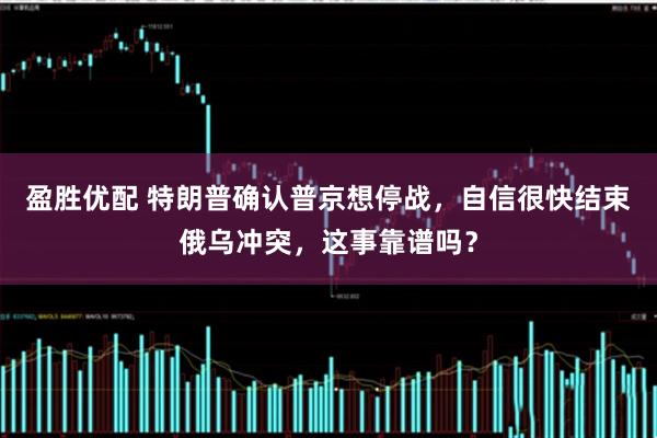 盈胜优配 特朗普确认普京想停战，自信很快结束俄乌冲突，这事靠谱吗？