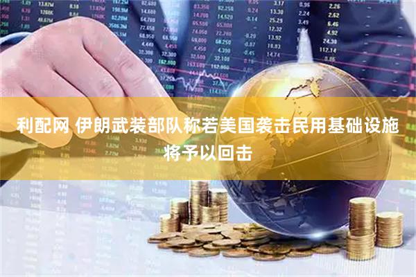 利配网 伊朗武装部队称若美国袭击民用基础设施将予以回击