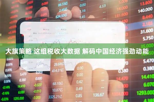 大旗策略 这组税收大数据 解码中国经济强劲动能