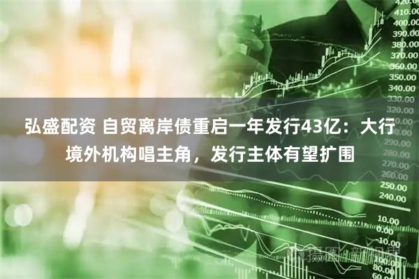 弘盛配资 自贸离岸债重启一年发行43亿：大行境外机构唱主角，发行主体有望扩围