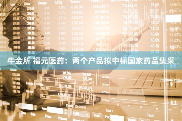 牛金所 福元医药：两个产品拟中标国家药品集采