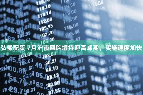 弘盛配资 7月沪市回购增持迎高峰期，实施速度加快