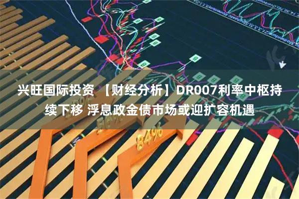 兴旺国际投资 【财经分析】DR007利率中枢持续下移 浮息政金债市场或迎扩容机遇