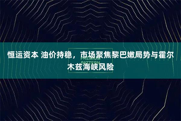 恒运资本 油价持稳，市场聚焦黎巴嫩局势与霍尔木兹海峡风险